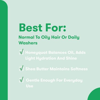 Best For: Normal to Oily Hair or Daily Washers. Honeyquat balances oil, adds light hydration and shine. Shea Butter maintains softness. Gentle enough for everyday use.