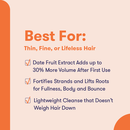 Product description: Best for thin, fine or lifeless hair. Date fruit extract adds up to 30% more volume after first use. Fortifies strands and lifts roots for fullness, body and bounce. Lightweight Cleanse that doesn't weigh hair down.